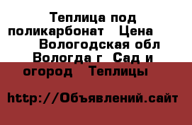 Теплица под поликарбонат › Цена ­ 6 000 - Вологодская обл., Вологда г. Сад и огород » Теплицы   